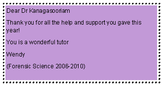 Text Box: Dear Dr KanagasooriamThank you for all the help and support you gave this year!You is a wonderful tutorWendy(Forensic Science 2006-2010)